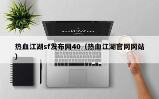 热血江湖sf发布网40（热血江湖官网网站）