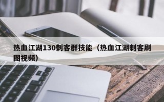 热血江湖130刺客群技能（热血江湖刺客刷图视频）