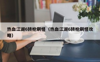 热血江湖6转枪刷怪（热血江湖6转枪刷怪攻略）