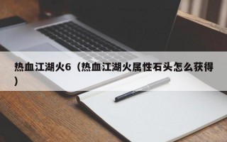 热血江湖火6（热血江湖火属性石头怎么获得）