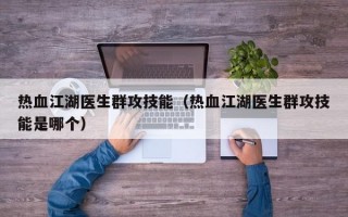 热血江湖医生群攻技能（热血江湖医生群攻技能是哪个）