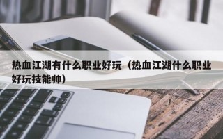 热血江湖有什么职业好玩（热血江湖什么职业好玩技能帅）